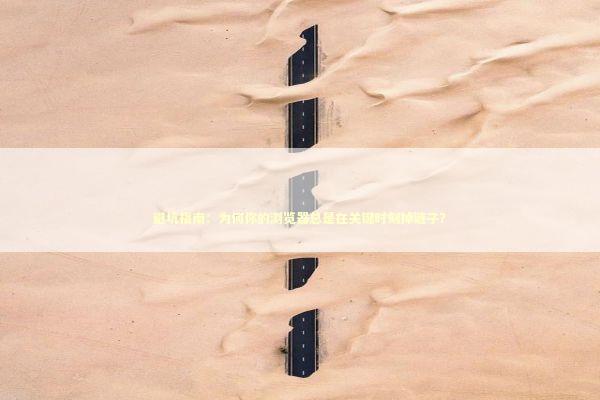 避坑指南:为何你的浏览器总是在关键时刻掉链子? 避坑指南:为何你的浏览器总是在关键时刻掉链子? IT技术