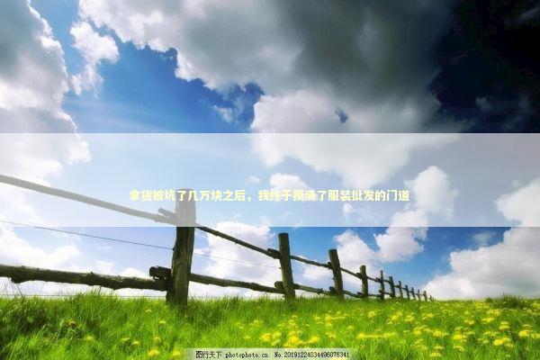 拿货被坑了几万块之后，我终于摸清了服装批发的门道